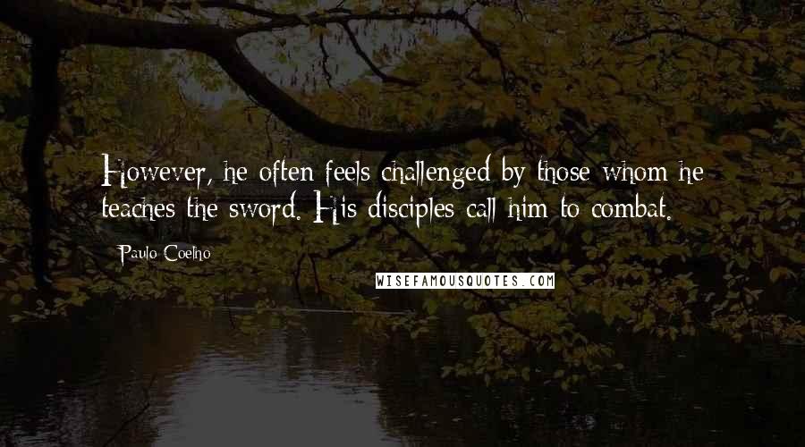 Paulo Coelho Quotes: However, he often feels challenged by those whom he teaches the sword. His disciples call him to combat.