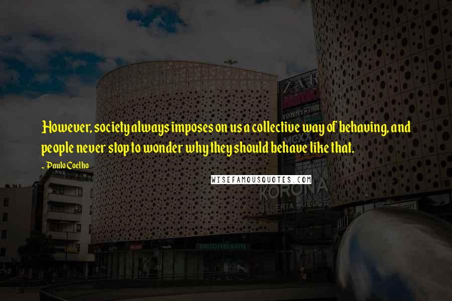 Paulo Coelho Quotes: However, society always imposes on us a collective way of behaving, and people never stop to wonder why they should behave like that.