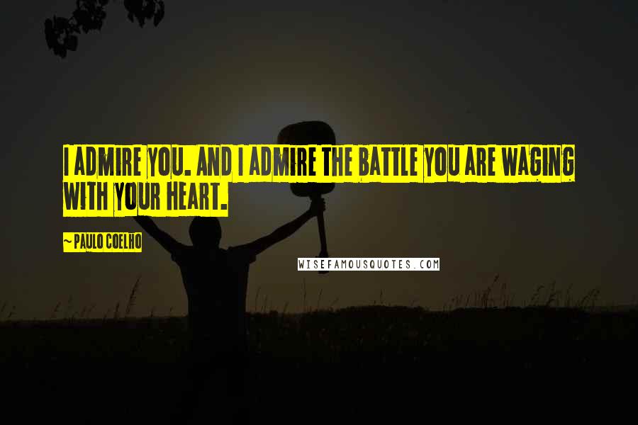 Paulo Coelho Quotes: I admire you. And I admire the battle you are waging with your heart.