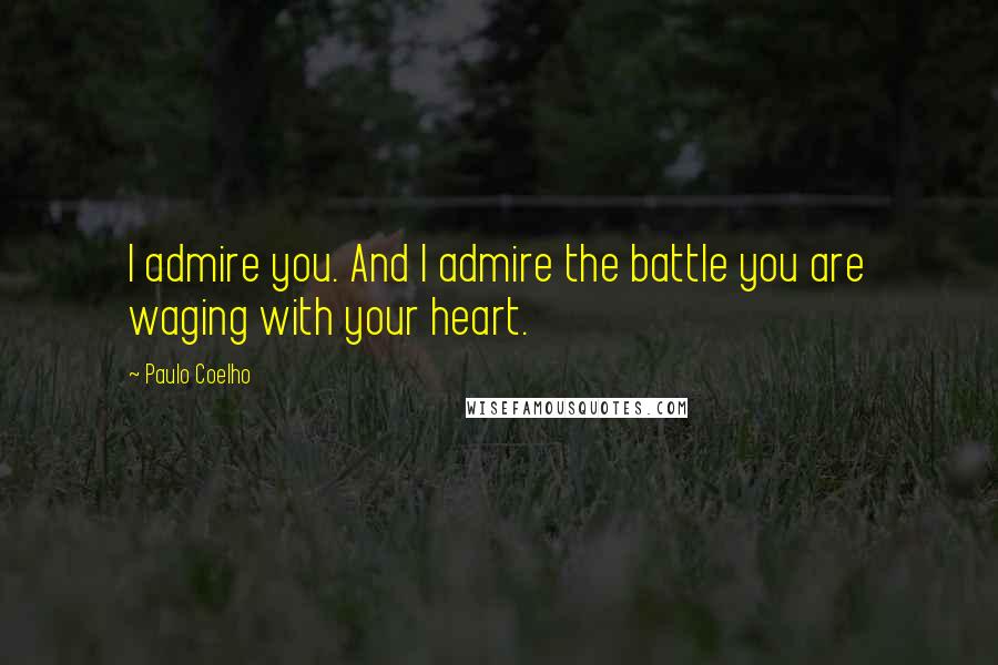 Paulo Coelho Quotes: I admire you. And I admire the battle you are waging with your heart.