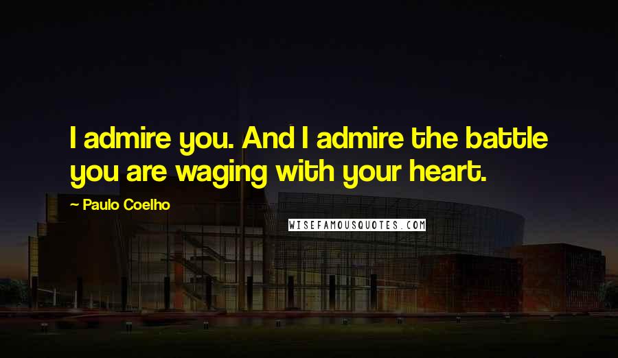 Paulo Coelho Quotes: I admire you. And I admire the battle you are waging with your heart.