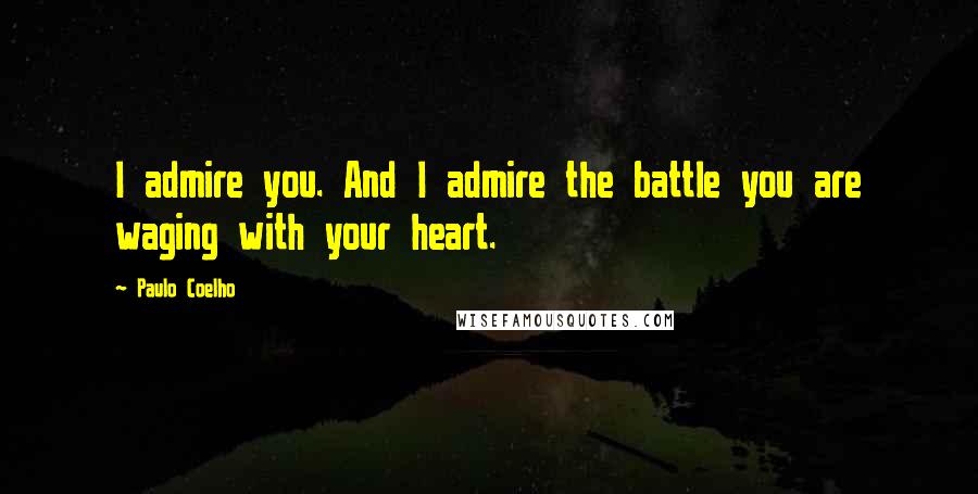 Paulo Coelho Quotes: I admire you. And I admire the battle you are waging with your heart.