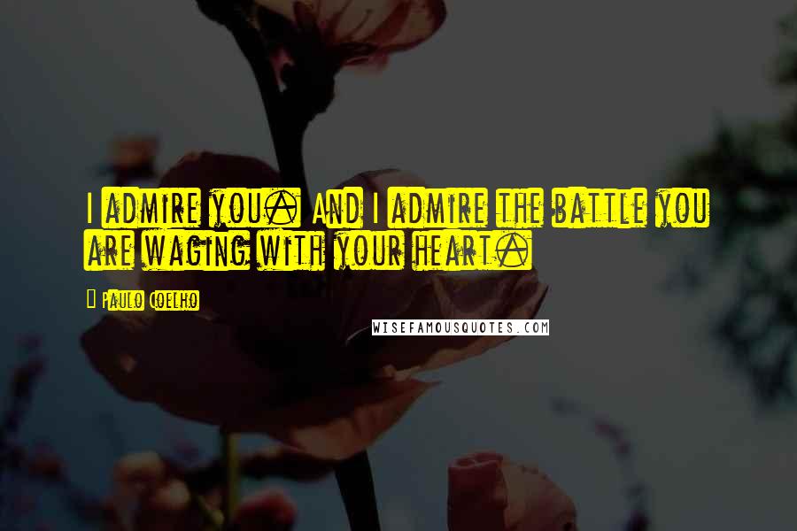 Paulo Coelho Quotes: I admire you. And I admire the battle you are waging with your heart.