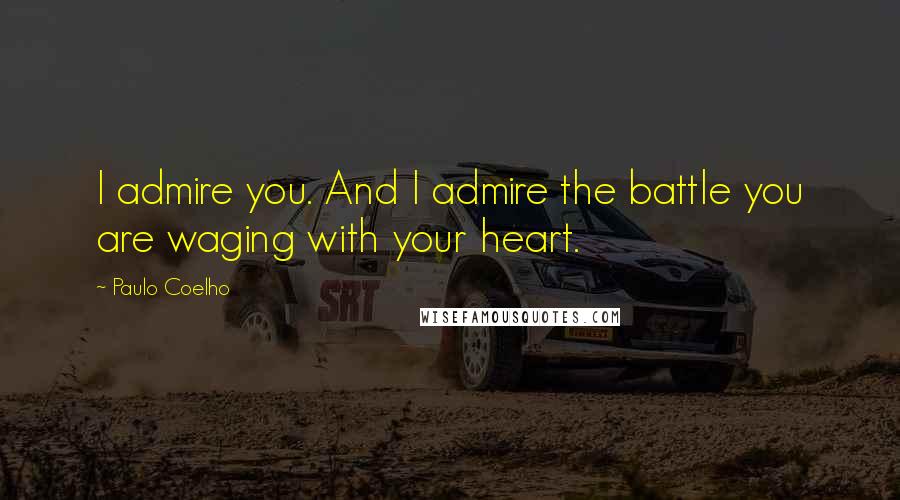 Paulo Coelho Quotes: I admire you. And I admire the battle you are waging with your heart.