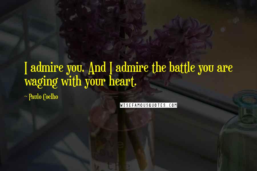 Paulo Coelho Quotes: I admire you. And I admire the battle you are waging with your heart.