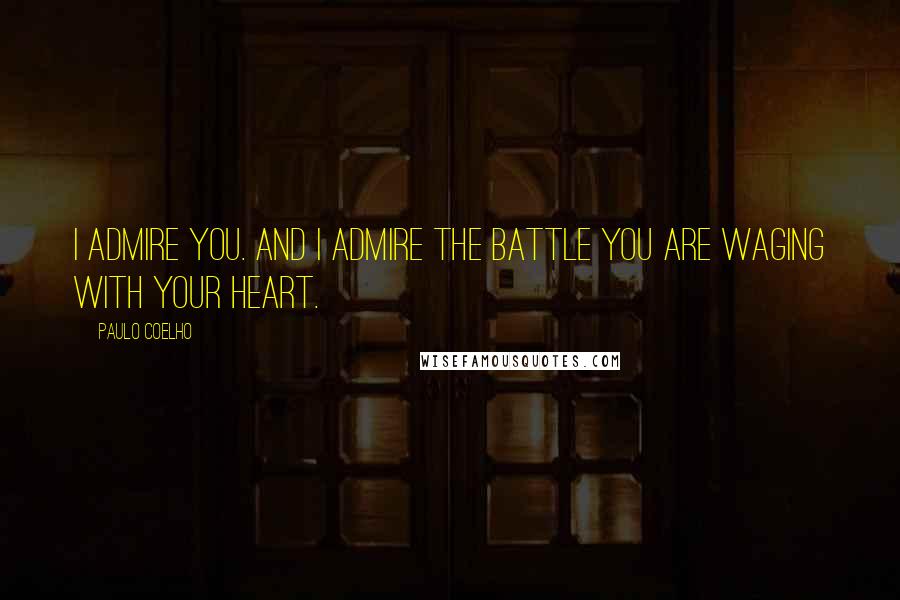 Paulo Coelho Quotes: I admire you. And I admire the battle you are waging with your heart.