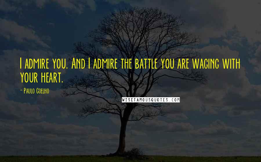 Paulo Coelho Quotes: I admire you. And I admire the battle you are waging with your heart.