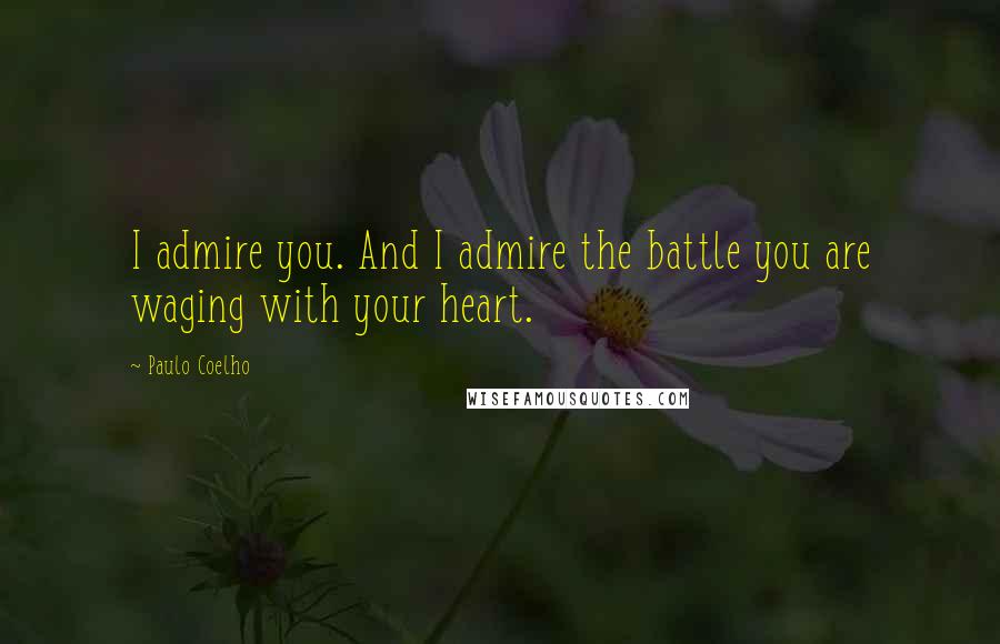 Paulo Coelho Quotes: I admire you. And I admire the battle you are waging with your heart.