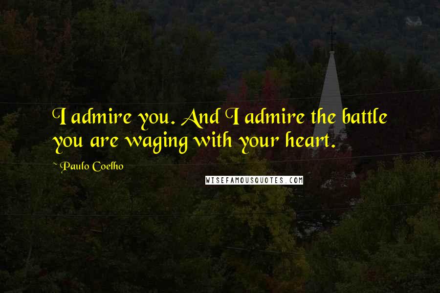 Paulo Coelho Quotes: I admire you. And I admire the battle you are waging with your heart.