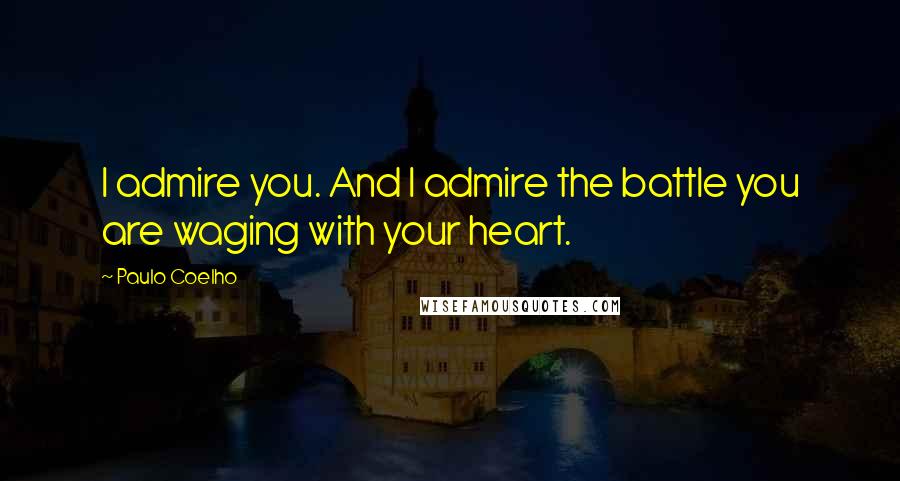 Paulo Coelho Quotes: I admire you. And I admire the battle you are waging with your heart.