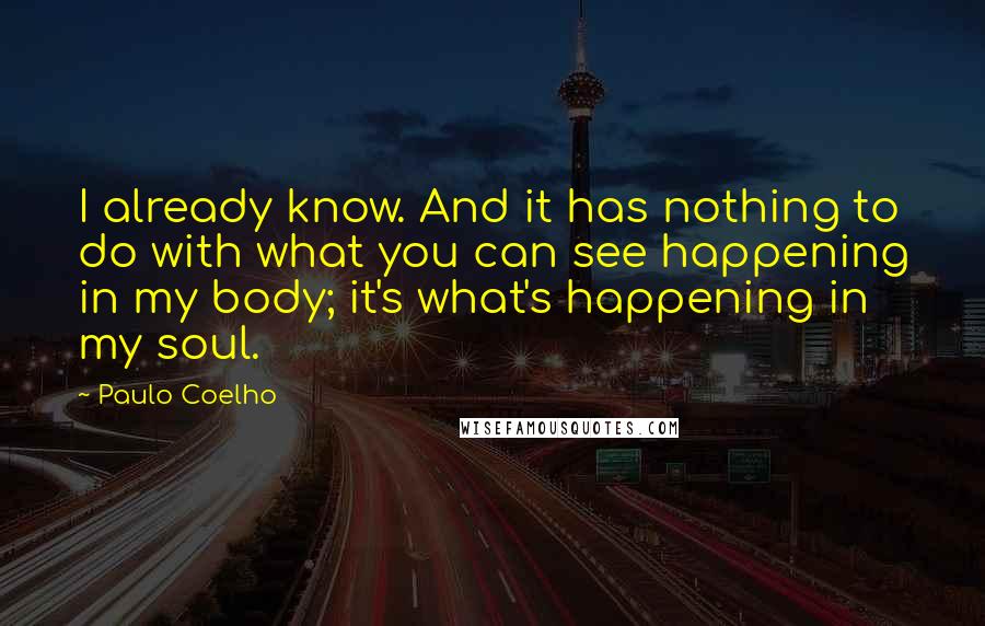 Paulo Coelho Quotes: I already know. And it has nothing to do with what you can see happening in my body; it's what's happening in my soul.