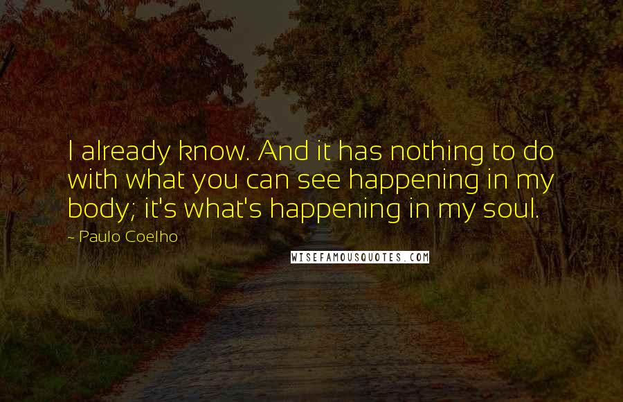 Paulo Coelho Quotes: I already know. And it has nothing to do with what you can see happening in my body; it's what's happening in my soul.