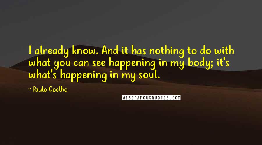 Paulo Coelho Quotes: I already know. And it has nothing to do with what you can see happening in my body; it's what's happening in my soul.