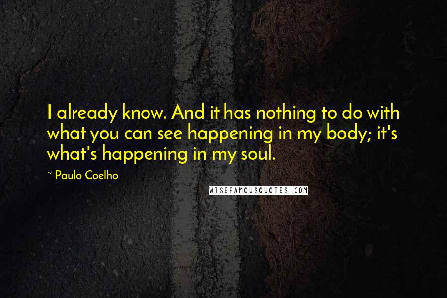 Paulo Coelho Quotes: I already know. And it has nothing to do with what you can see happening in my body; it's what's happening in my soul.