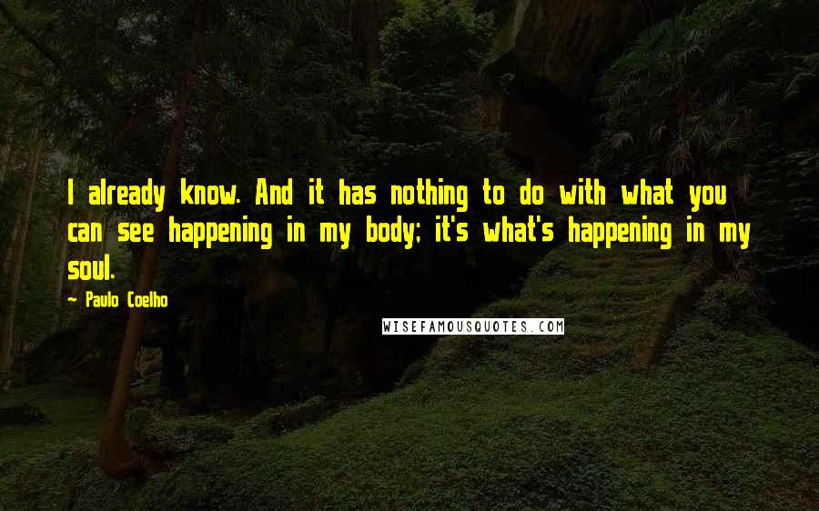 Paulo Coelho Quotes: I already know. And it has nothing to do with what you can see happening in my body; it's what's happening in my soul.