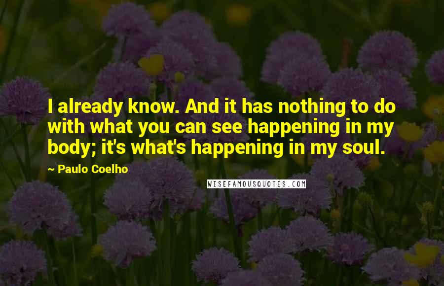 Paulo Coelho Quotes: I already know. And it has nothing to do with what you can see happening in my body; it's what's happening in my soul.