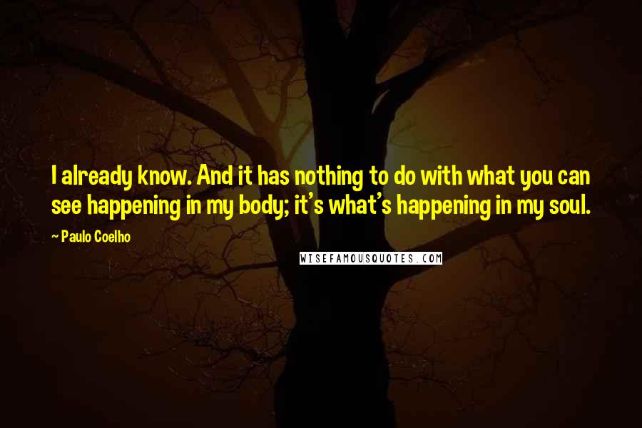 Paulo Coelho Quotes: I already know. And it has nothing to do with what you can see happening in my body; it's what's happening in my soul.