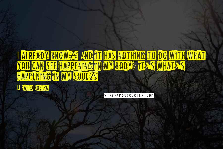 Paulo Coelho Quotes: I already know. And it has nothing to do with what you can see happening in my body; it's what's happening in my soul.