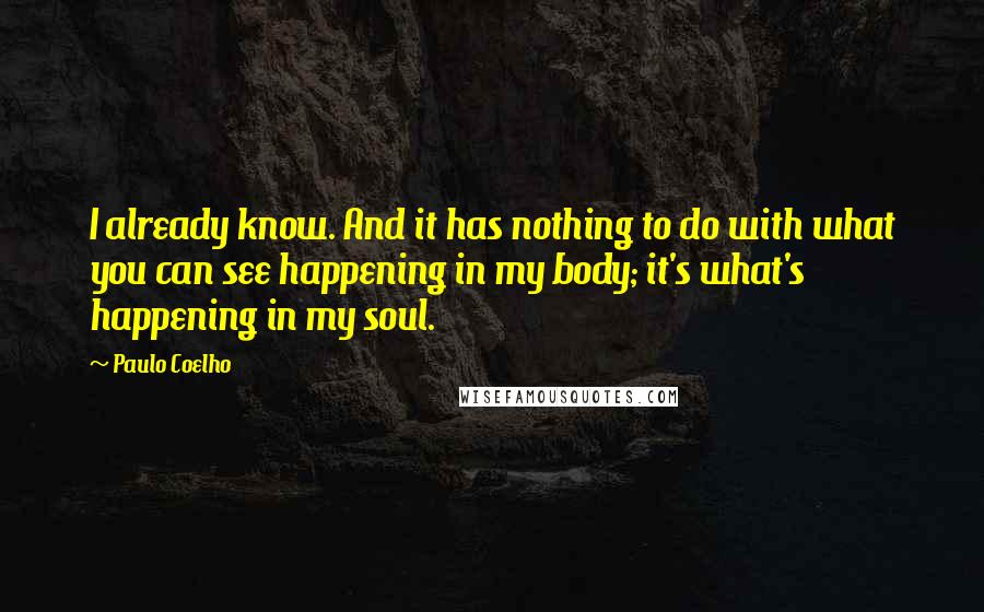 Paulo Coelho Quotes: I already know. And it has nothing to do with what you can see happening in my body; it's what's happening in my soul.