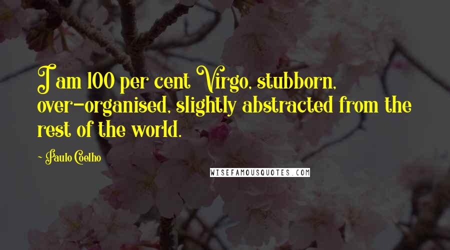 Paulo Coelho Quotes: I am 100 per cent Virgo, stubborn, over-organised, slightly abstracted from the rest of the world.