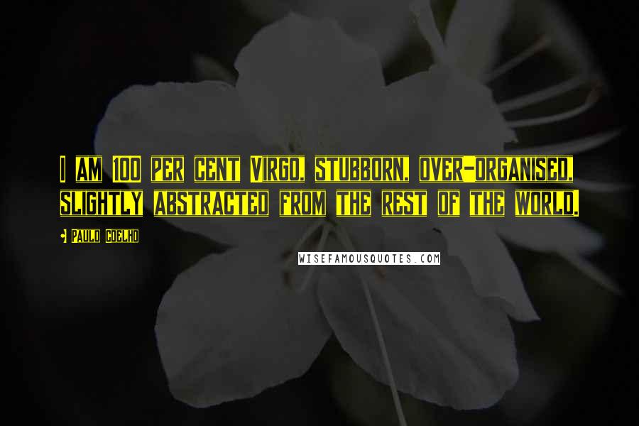 Paulo Coelho Quotes: I am 100 per cent Virgo, stubborn, over-organised, slightly abstracted from the rest of the world.