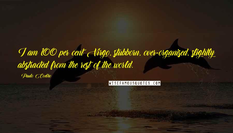 Paulo Coelho Quotes: I am 100 per cent Virgo, stubborn, over-organised, slightly abstracted from the rest of the world.