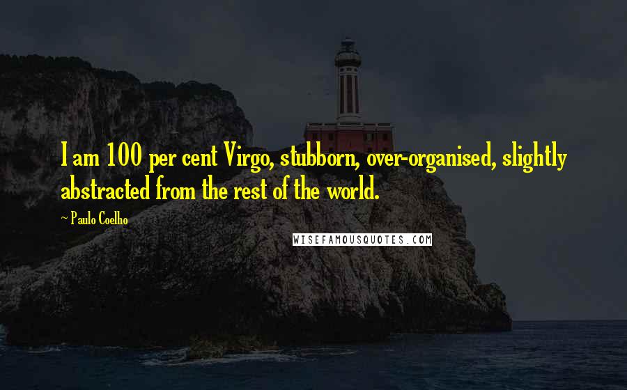 Paulo Coelho Quotes: I am 100 per cent Virgo, stubborn, over-organised, slightly abstracted from the rest of the world.