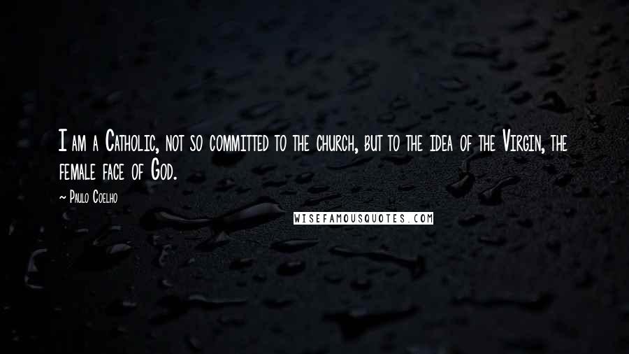 Paulo Coelho Quotes: I am a Catholic, not so committed to the church, but to the idea of the Virgin, the female face of God.