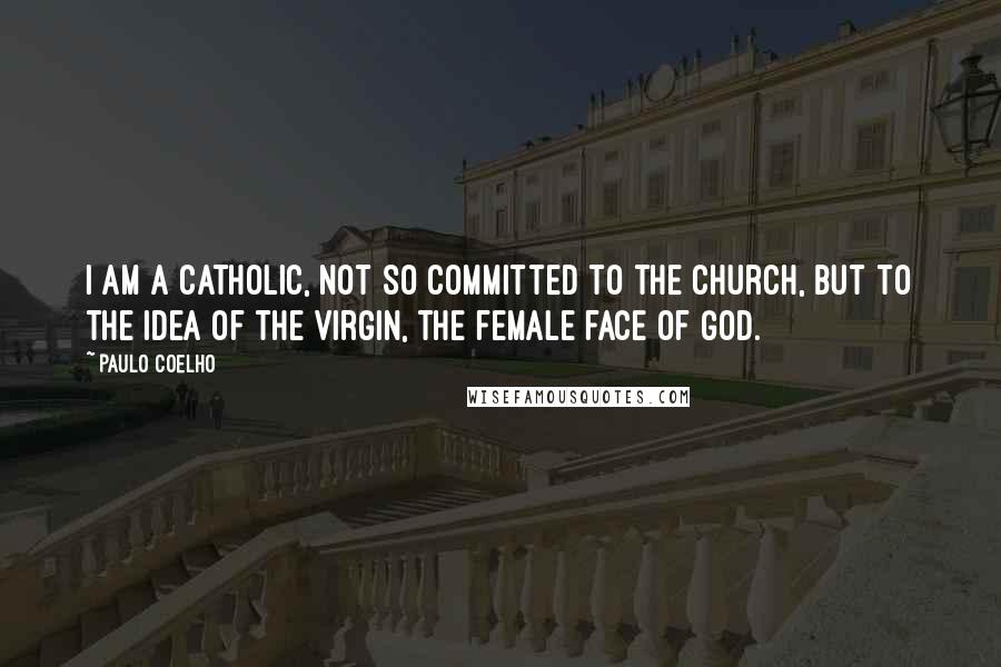 Paulo Coelho Quotes: I am a Catholic, not so committed to the church, but to the idea of the Virgin, the female face of God.