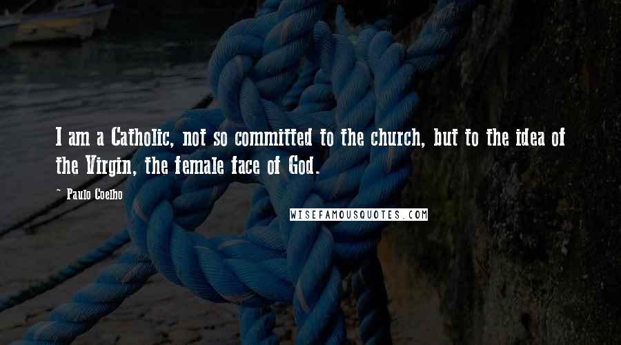 Paulo Coelho Quotes: I am a Catholic, not so committed to the church, but to the idea of the Virgin, the female face of God.