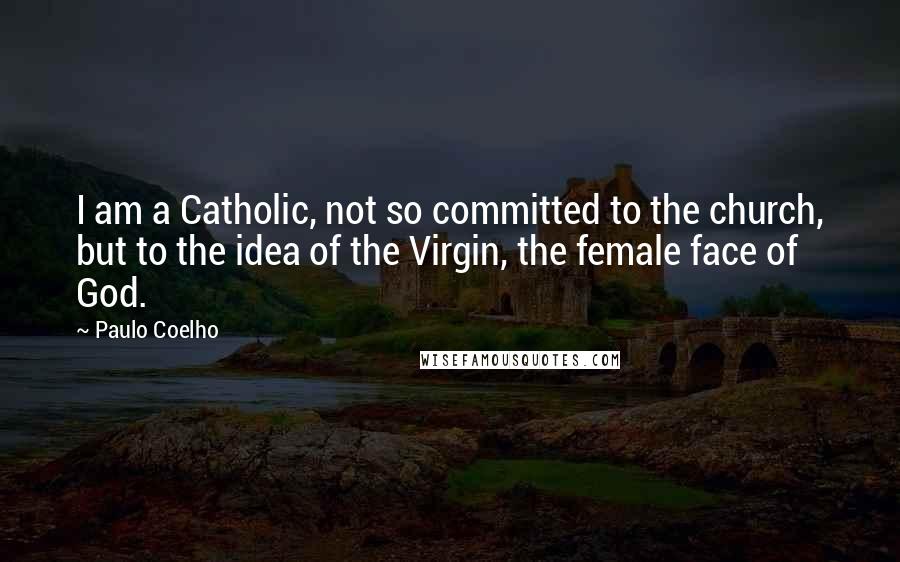 Paulo Coelho Quotes: I am a Catholic, not so committed to the church, but to the idea of the Virgin, the female face of God.