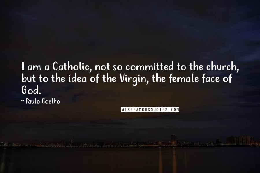 Paulo Coelho Quotes: I am a Catholic, not so committed to the church, but to the idea of the Virgin, the female face of God.