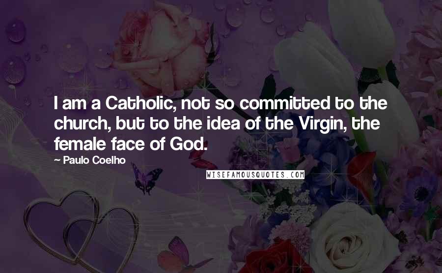 Paulo Coelho Quotes: I am a Catholic, not so committed to the church, but to the idea of the Virgin, the female face of God.