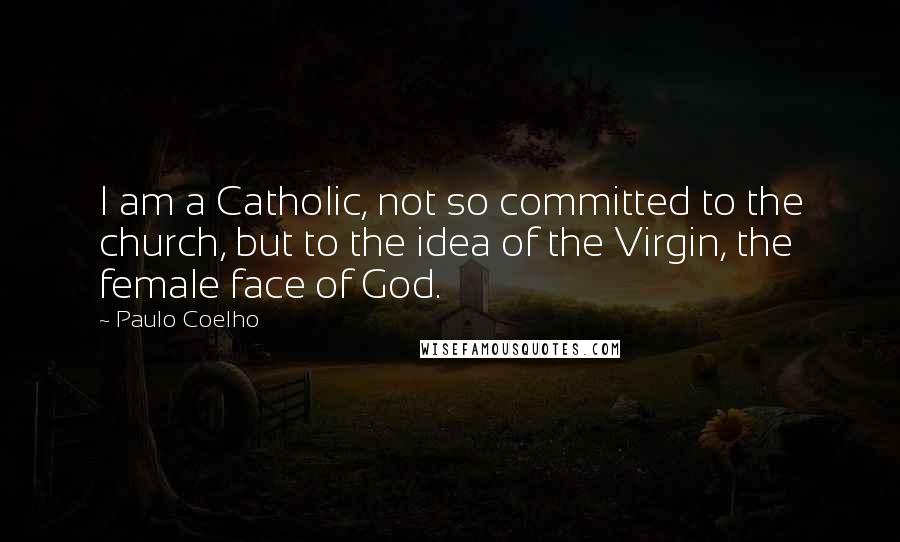 Paulo Coelho Quotes: I am a Catholic, not so committed to the church, but to the idea of the Virgin, the female face of God.