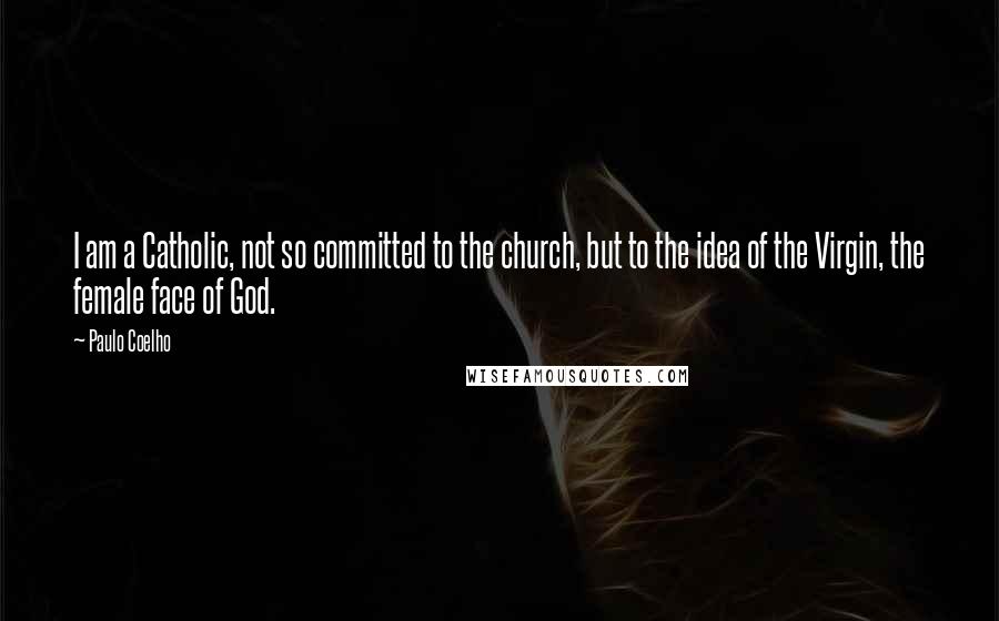 Paulo Coelho Quotes: I am a Catholic, not so committed to the church, but to the idea of the Virgin, the female face of God.