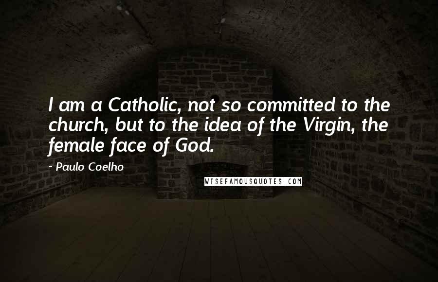 Paulo Coelho Quotes: I am a Catholic, not so committed to the church, but to the idea of the Virgin, the female face of God.