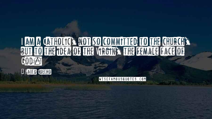 Paulo Coelho Quotes: I am a Catholic, not so committed to the church, but to the idea of the Virgin, the female face of God.