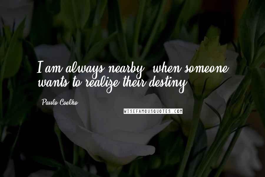 Paulo Coelho Quotes: I am always nearby, when someone wants to realize their destiny