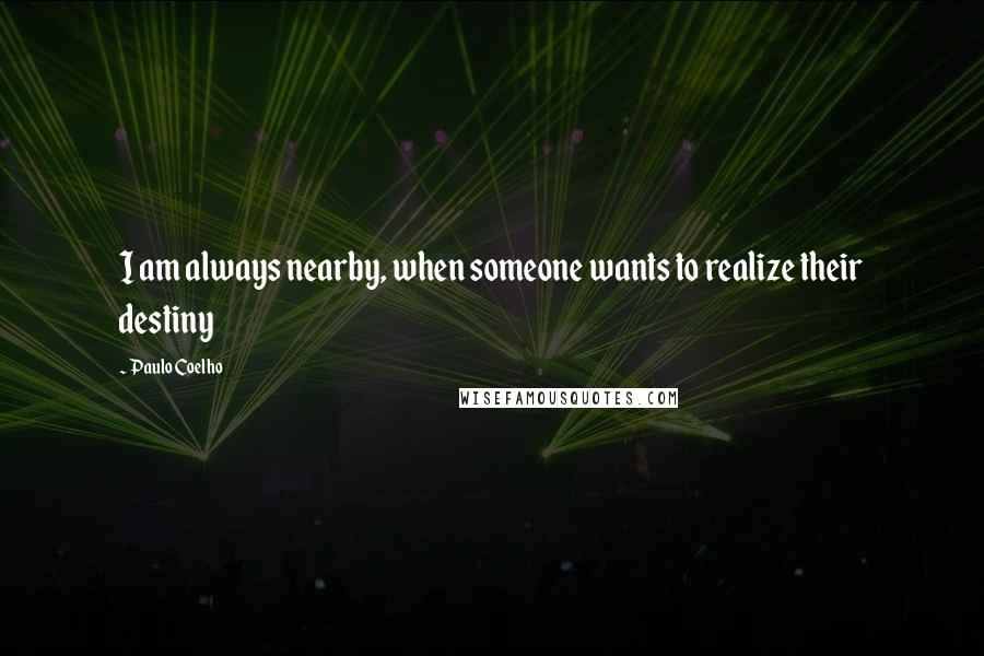 Paulo Coelho Quotes: I am always nearby, when someone wants to realize their destiny