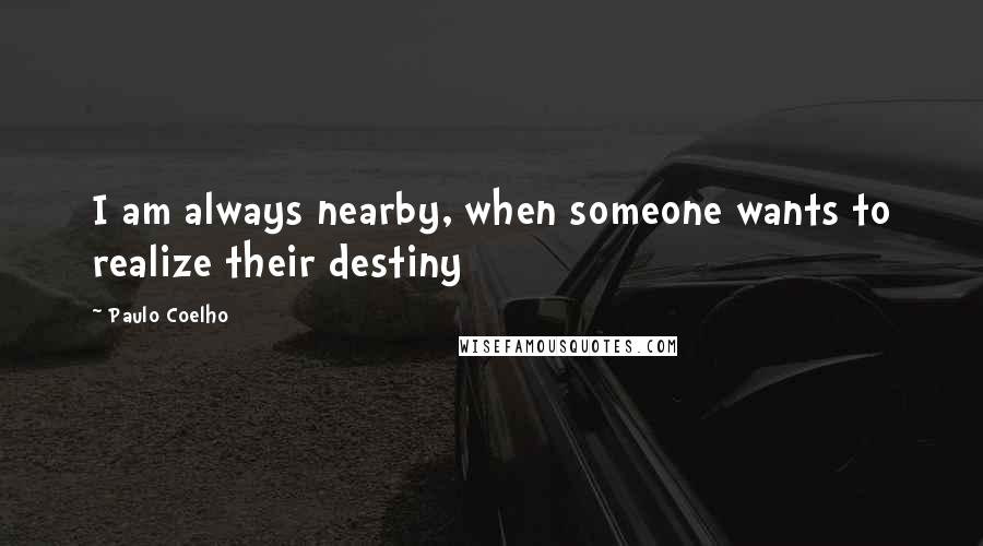 Paulo Coelho Quotes: I am always nearby, when someone wants to realize their destiny