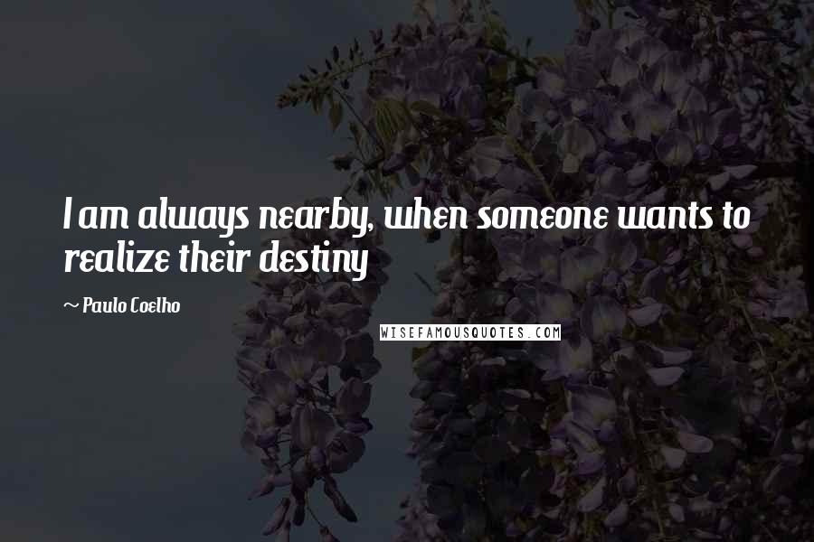 Paulo Coelho Quotes: I am always nearby, when someone wants to realize their destiny