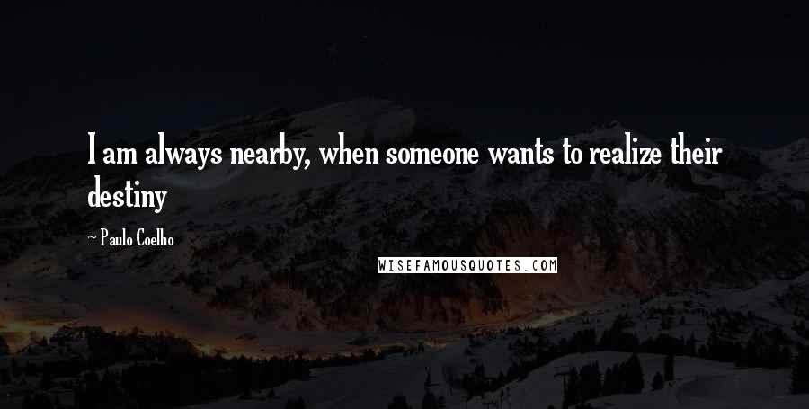 Paulo Coelho Quotes: I am always nearby, when someone wants to realize their destiny