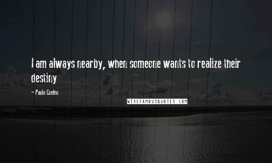 Paulo Coelho Quotes: I am always nearby, when someone wants to realize their destiny