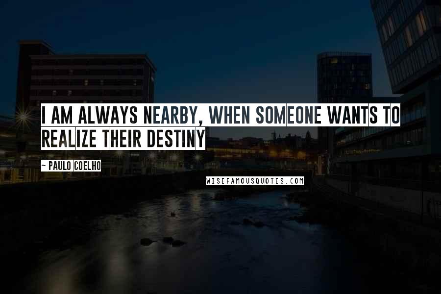 Paulo Coelho Quotes: I am always nearby, when someone wants to realize their destiny