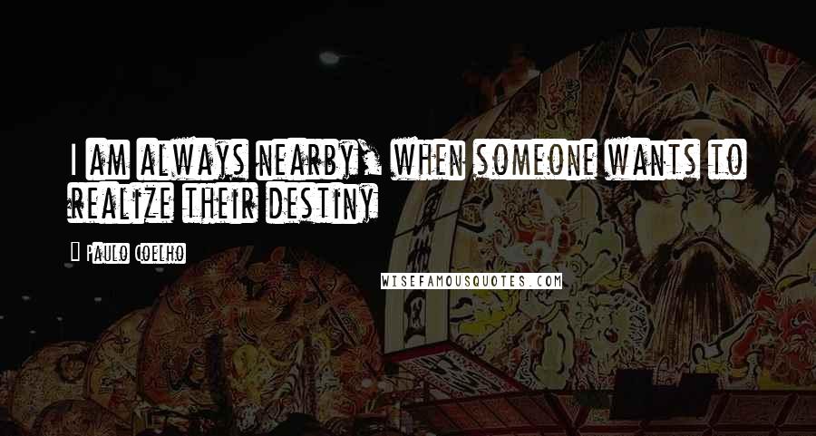 Paulo Coelho Quotes: I am always nearby, when someone wants to realize their destiny