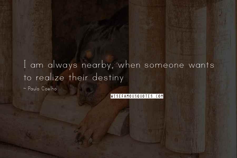 Paulo Coelho Quotes: I am always nearby, when someone wants to realize their destiny