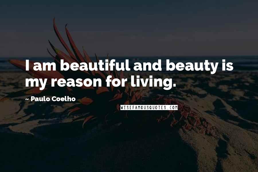 Paulo Coelho Quotes: I am beautiful and beauty is my reason for living.