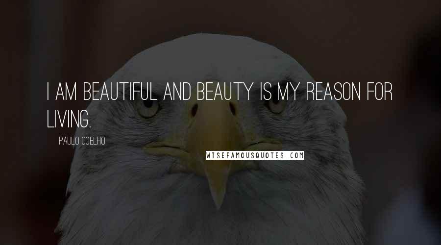 Paulo Coelho Quotes: I am beautiful and beauty is my reason for living.