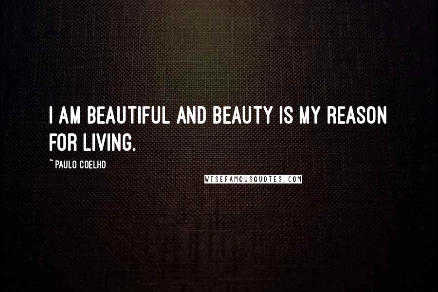 Paulo Coelho Quotes: I am beautiful and beauty is my reason for living.