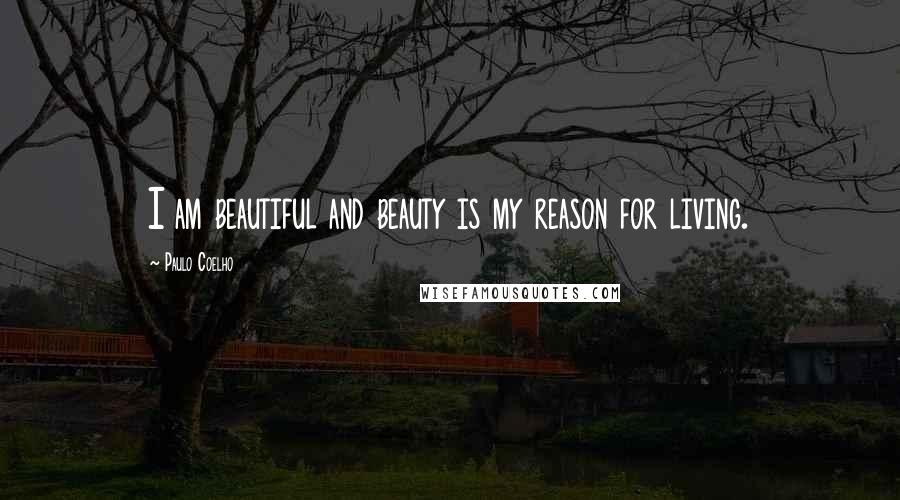 Paulo Coelho Quotes: I am beautiful and beauty is my reason for living.